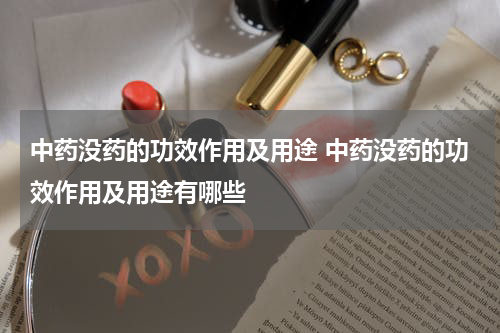 中药没药的功效作用及用途 中药没药的功效作用及用途有哪些