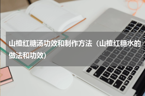 山楂红糖汤功效和制作方法（山楂红糖水的做法和功效）
