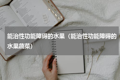 能治性功能障碍的水果（能治性功能障碍的水果蔬菜）