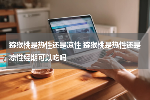 猕猴桃是热性还是凉性 猕猴桃是热性还是凉性经期可以吃吗