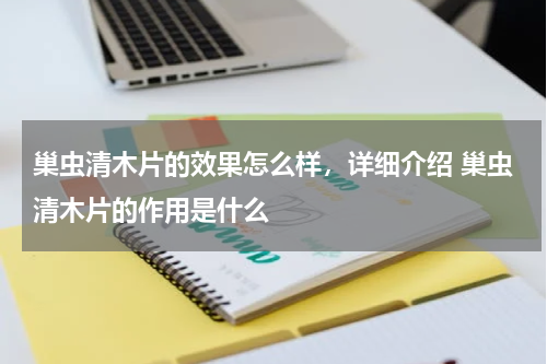 巢虫清木片的效果怎么样，详细介绍 巢虫清木片的作用是什么