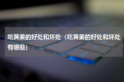 吃黄姜的好处和坏处（吃黄姜的好处和坏处有哪些）