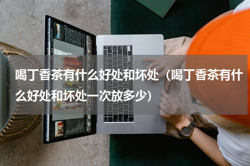 喝丁香茶有什么好处和坏处（喝丁香茶有什么好处和坏处一次放多少）