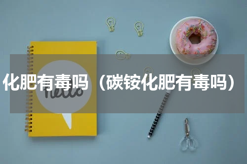 化肥有毒吗（碳铵化肥有毒吗）