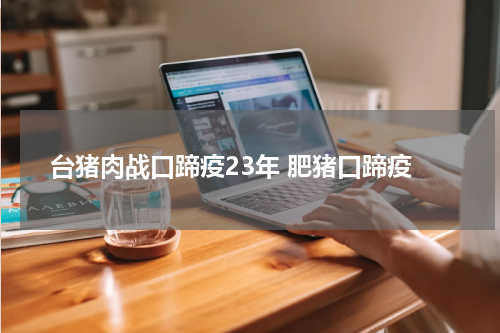 台猪肉战口蹄疫23年 肥猪口蹄疫