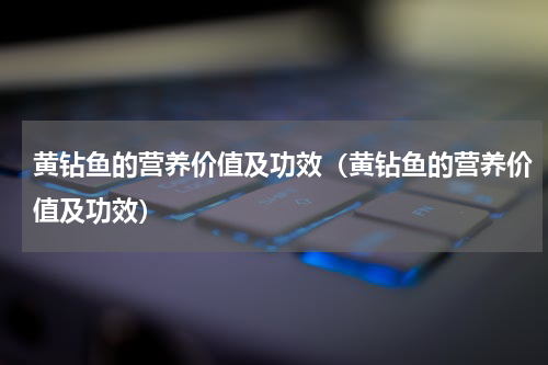 黄钻鱼的营养价值及功效（黄钻鱼的营养价值及功效）