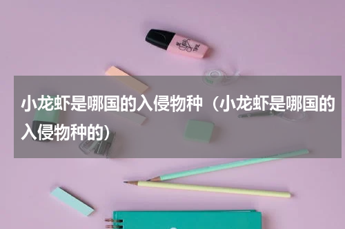 小龙虾是哪国的入侵物种（小龙虾是哪国的入侵物种的）