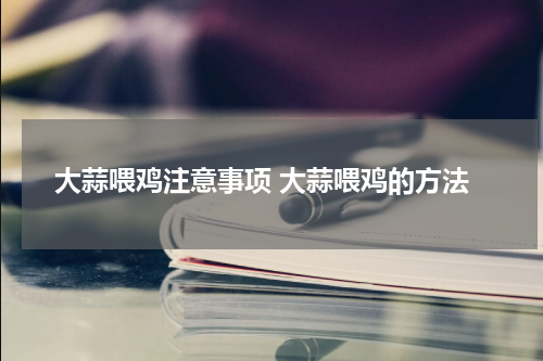 大蒜喂鸡注意事项 大蒜喂鸡的方法