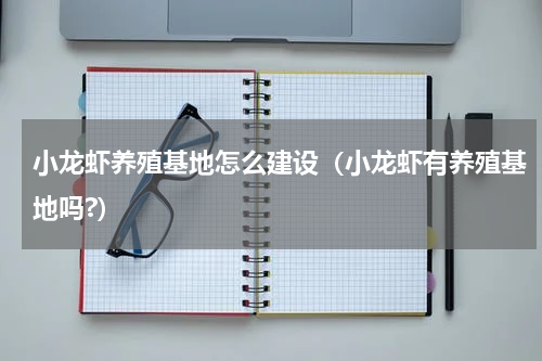 小龙虾养殖基地怎么建设（小龙虾有养殖基地吗?）