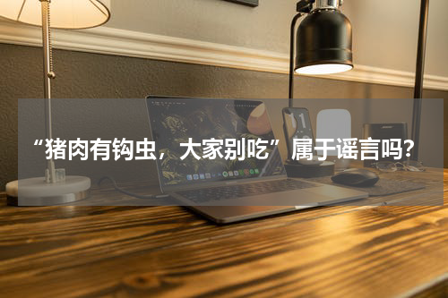 “猪肉有钩虫，大家别吃”属于谣言吗？