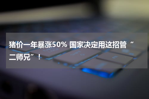 猪价一年暴涨50% 国家决定用这招管“二师兄”！