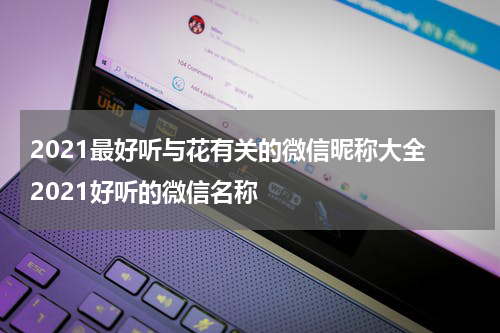 2021最好听与花有关的微信昵称大全 2021好听的微信名称
