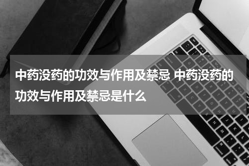 中药没药的功效与作用及禁忌 中药没药的功效与作用及禁忌是什么
