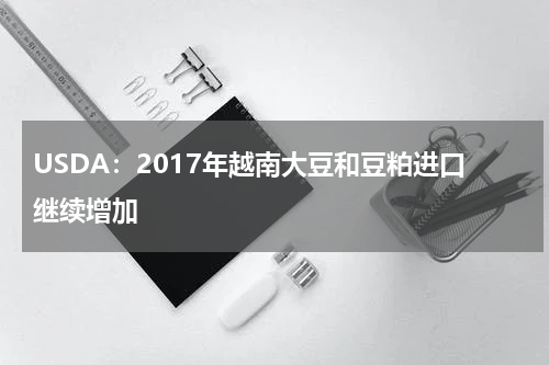 USDA：2017年越南大豆和豆粕进口继续增加