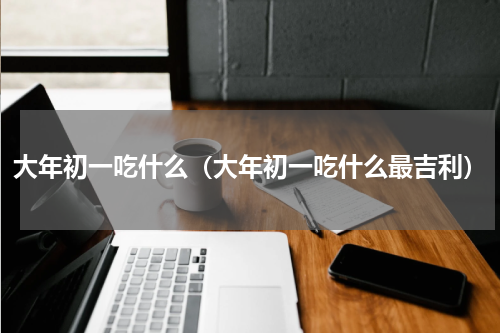 大年初一吃什么（大年初一吃什么最吉利）