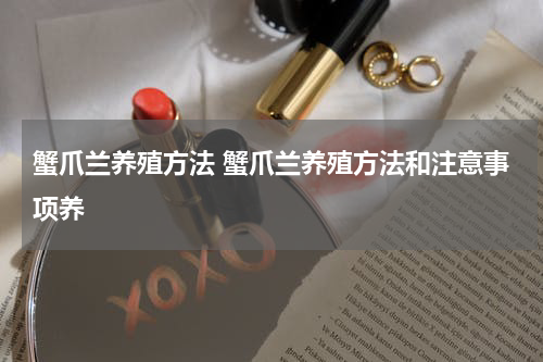 蟹爪兰养殖方法 蟹爪兰养殖方法和注意事项养