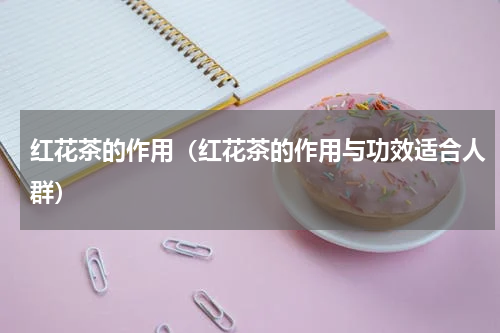红花茶的作用（红花茶的作用与功效适合人群）