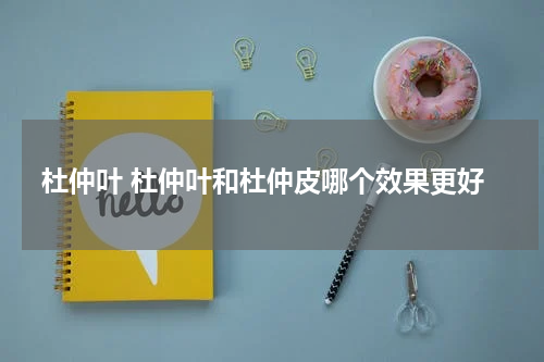 杜仲叶 杜仲叶和杜仲皮哪个效果更好