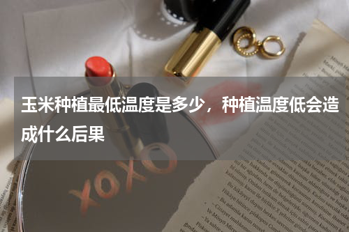 玉米种植最低温度是多少，种植温度低会造成什么后果