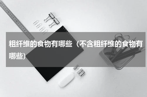 粗纤维的食物有哪些（不含粗纤维的食物有哪些）