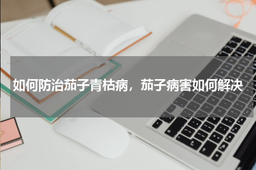 如何防治茄子青枯病，茄子病害如何解决