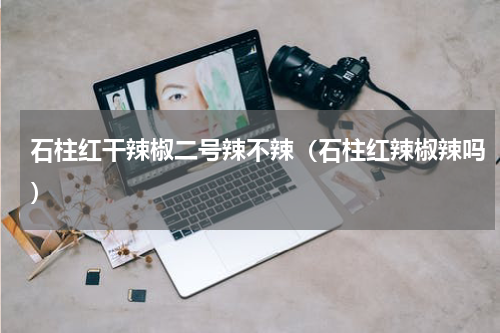 石柱红干辣椒二号辣不辣（石柱红辣椒辣吗）