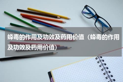 蜂毒的作用及功效及药用价值（蜂毒的作用及功效及药用价值）
