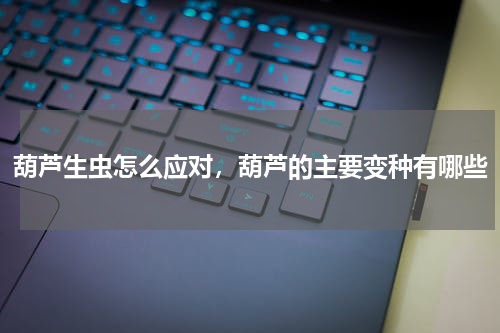 葫芦生虫怎么应对，葫芦的主要变种有哪些