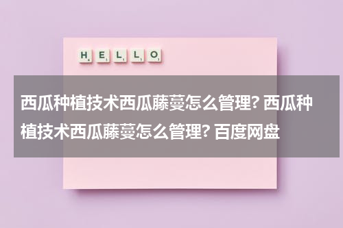 西瓜种植技术西瓜藤蔓怎么管理? 西瓜种植技术西瓜藤蔓怎么管理? 百度网盘