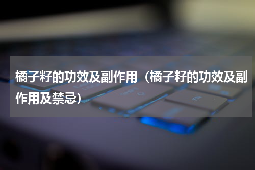 橘子籽的功效及副作用（橘子籽的功效及副作用及禁忌）