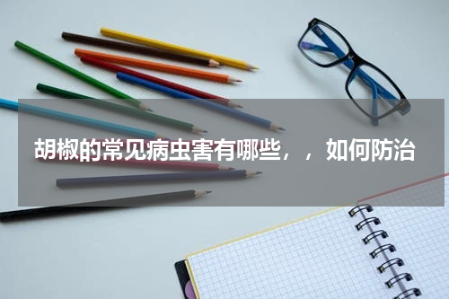 胡椒的常见病虫害有哪些，，如何防治