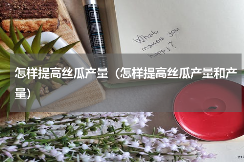 怎样提高丝瓜产量（怎样提高丝瓜产量和产量）