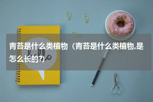 青苔是什么类植物（青苔是什么类植物,是怎么长的?）