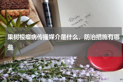 果树根瘤病传播媒介是什么，防治措施有哪些