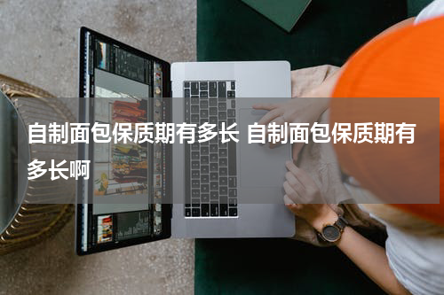 自制面包保质期有多长 自制面包保质期有多长啊