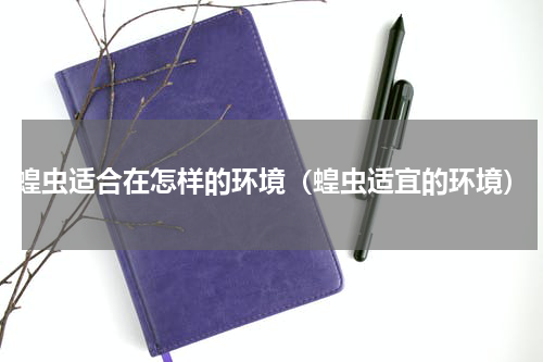 蝗虫适合在怎样的环境（蝗虫适宜的环境）