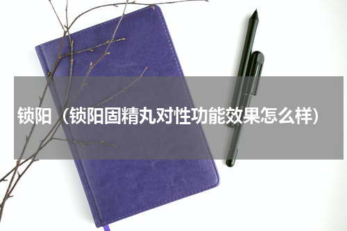 锁阳（锁阳固精丸对性功能效果怎么样）