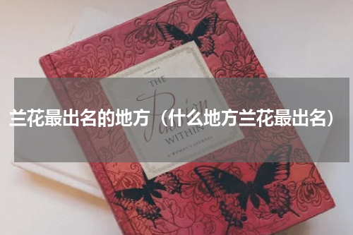 兰花最出名的地方（什么地方兰花最出名）