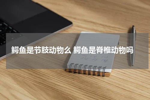 鳄鱼是节肢动物么 鳄鱼是脊椎动物吗