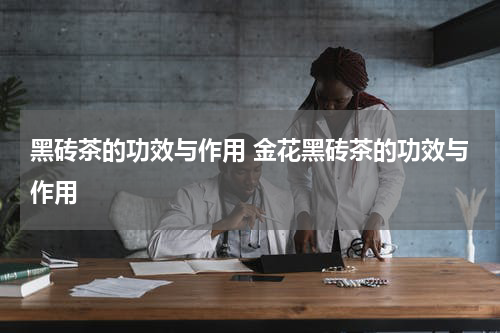 黑砖茶的功效与作用 金花黑砖茶的功效与作用