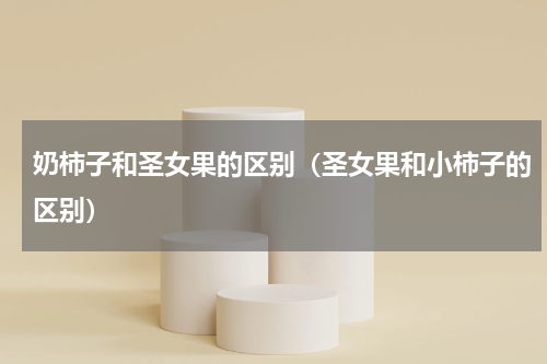 奶柿子和圣女果的区别（圣女果和小柿子的区别）