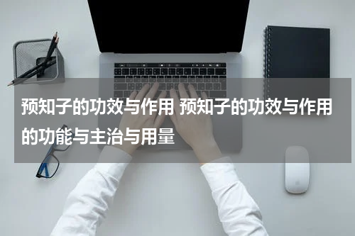 预知子的功效与作用 预知子的功效与作用的功能与主治与用量