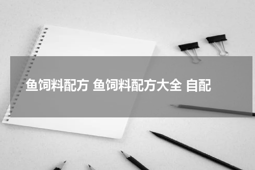 鱼饲料配方 鱼饲料配方大全 自配