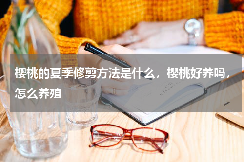 樱桃的夏季修剪方法是什么，樱桃好养吗，怎么养殖
