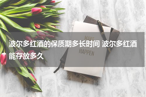 波尔多红酒的保质期多长时间 波尔多红酒能存放多久