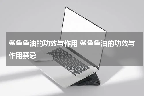 鲨鱼鱼油的功效与作用 鲨鱼鱼油的功效与作用禁忌