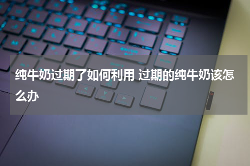 纯牛奶过期了如何利用 过期的纯牛奶该怎么办
