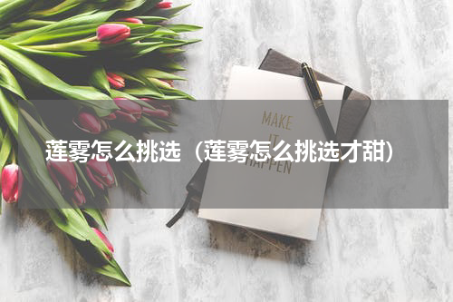 莲雾怎么挑选（莲雾怎么挑选才甜）