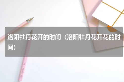 洛阳牡丹花开的时间（洛阳牡丹花开花的时间）