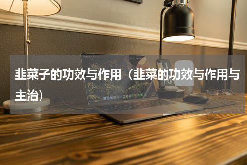 韭菜子的功效与作用（韭菜的功效与作用与主治）